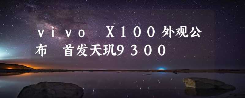 vivo X100外观公布 首发天玑9300