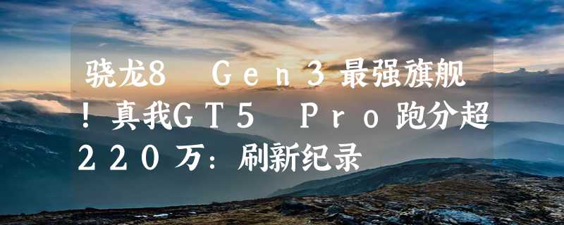 骁龙8 Gen3最强旗舰！真我GT5 Pro跑分超220万：刷新纪录