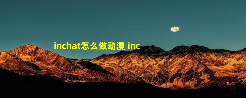 inchat怎么做动漫 inchat软件打不开解决方法