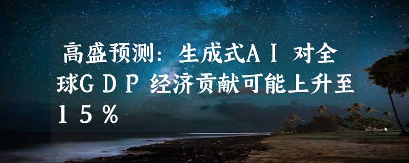 高盛预测:生成式AI对全球GDP经济贡献可能上升至15%