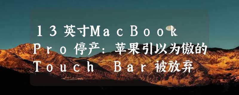 13英寸MacBook Pro停产：苹果引以为傲的Touch Bar被放弃