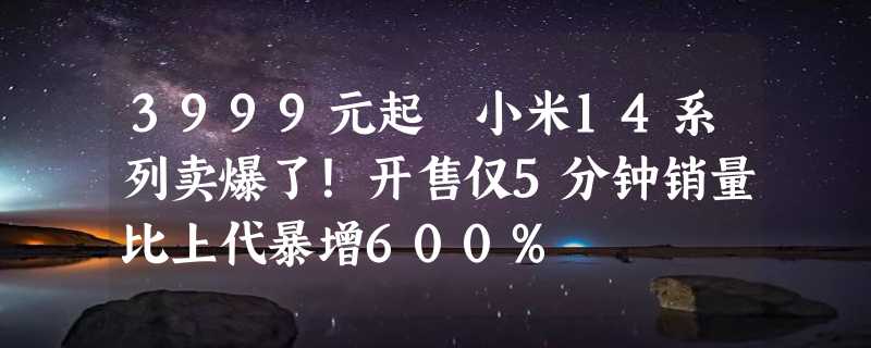 3999元起 小米14系列卖爆了！开售仅5分钟销量比上代暴增600%