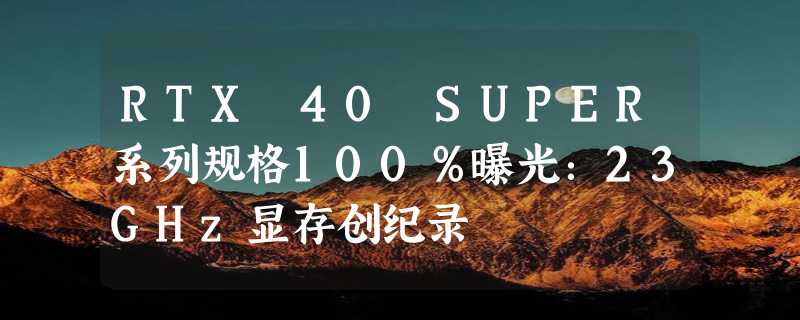 RTX 40 SUPER系列规格100％曝光：23GHz显存创纪录