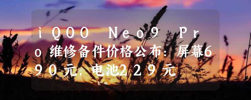 iQOO Neo9 Pro维修备件价格公布：屏幕690元，电池229元