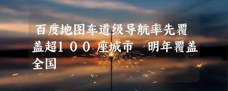 百度地图车道级导航率先覆盖超100座城市 明年覆盖全国