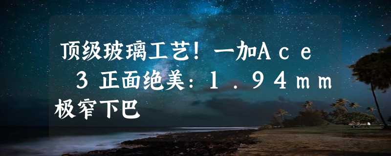 顶级玻璃工艺！一加Ace 3正面绝美：1.94mm极窄下巴