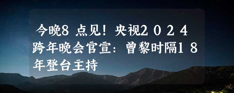 今晚8点见！央视2024跨年晚会官宣：曾黎时隔18年登台主持