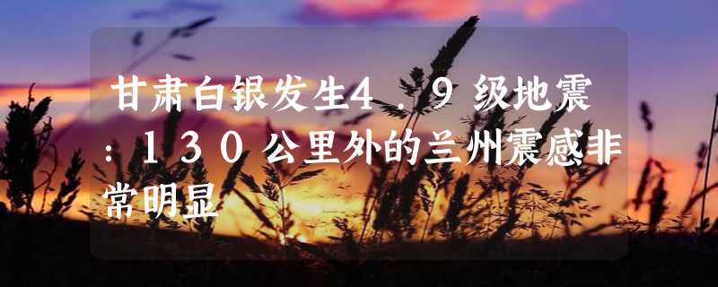 甘肃白银发生4.9级地震：130公里外的兰州震感非常明显