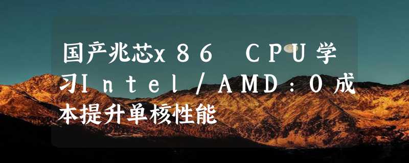 国产兆芯x86 CPU学习Intel/AMD：0成本提升单核性能