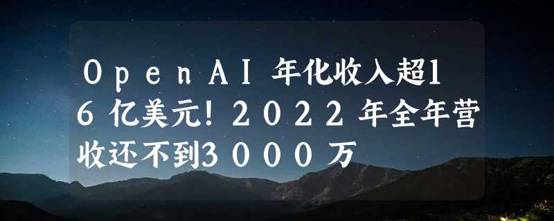 OpenAI年化收入超16亿美元！2022年全年营收还不到3000万