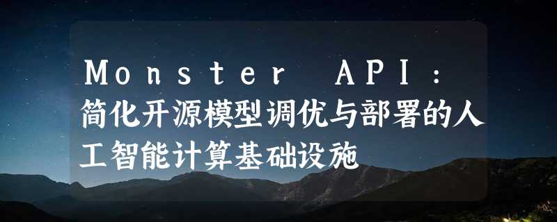 Monster API:简化开源模型调优与部署的人工智能计算基础设施