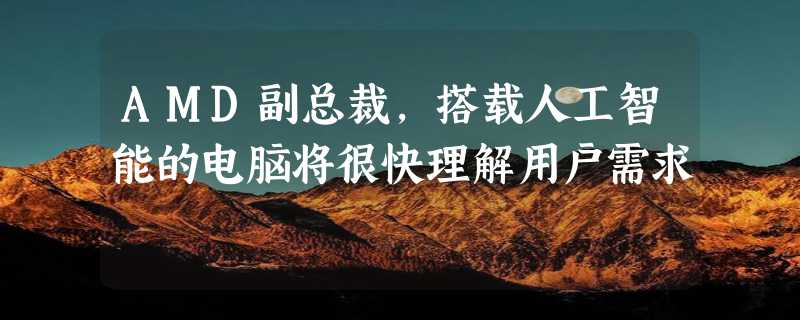 AMD副总裁，搭载人工智能的电脑将很快理解用户需求