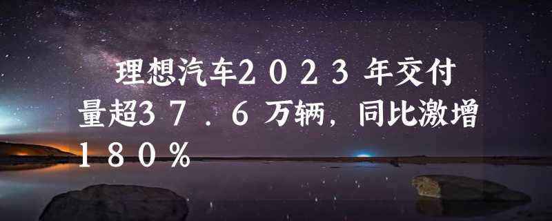 ​理想汽车2023年交付量超37.6万辆，同比激增180%