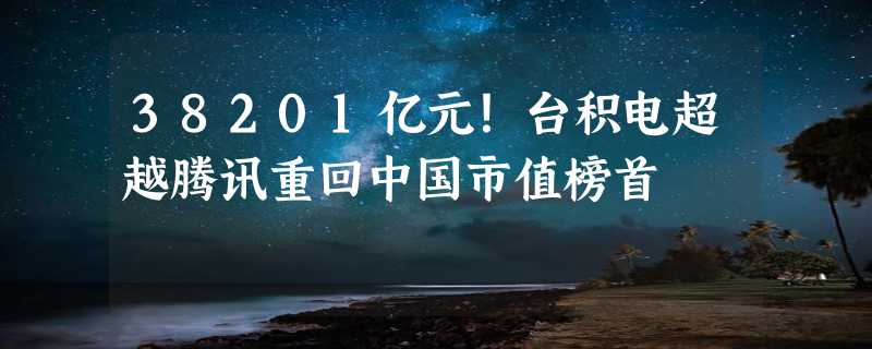 38201亿元！台积电超越腾讯重回中国市值榜首