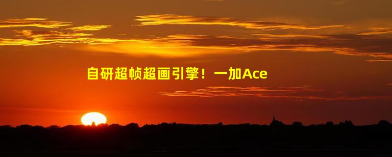 自研超帧超画引擎！一加Ace 3支持所有游戏120超帧/1.5K超分同开