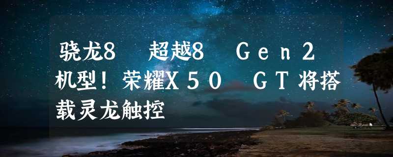 骁龙8 超越8 Gen2机型！荣耀X50 GT将搭载灵龙触控