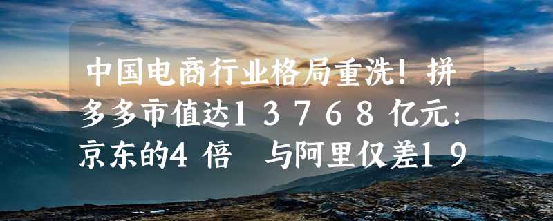 中国电商行业格局重洗！拼多多市值达13768亿元：京东的4倍 与阿里仅差190亿