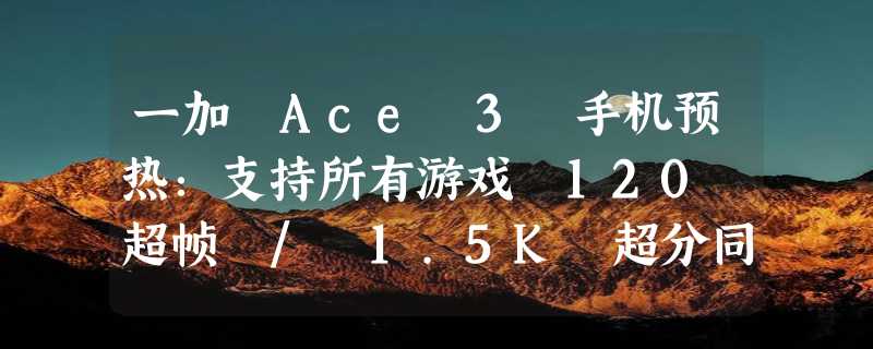 一加 Ace 3 手机预热：支持所有游戏 120 超帧 / 1.5K 超分同开