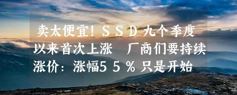 卖太便宜！SSD九个季度以来首次上涨 厂商们要持续涨价：涨幅55%只是开始