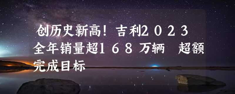 创历史新高！吉利2023全年销量超168万辆 超额完成目标