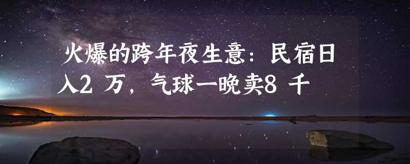 火爆的跨年夜生意：民宿日入2万，气球一晚卖8千