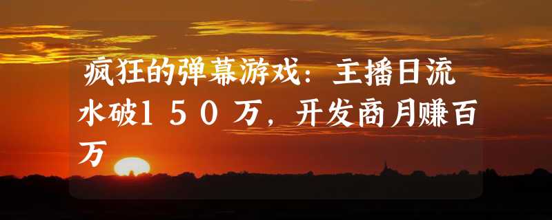 疯狂的弹幕游戏：主播日流水破150万，开发商月赚百万