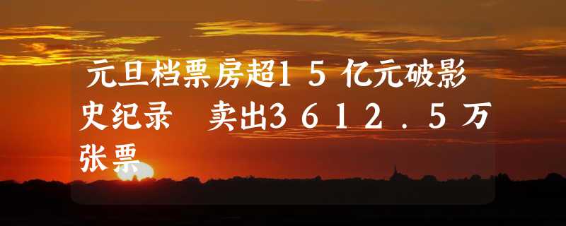 元旦档票房超15亿元破影史纪录 卖出3612.5万张票