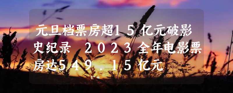 元旦档票房超15亿元破影史纪录 2023全年电影票房达549.15亿元