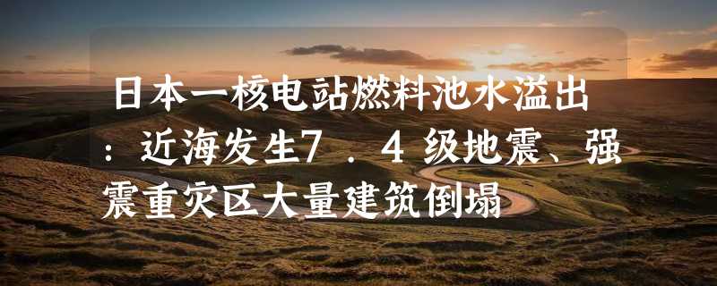日本一核电站燃料池水溢出：近海发生7.4级地震、强震重灾区大量建筑倒塌