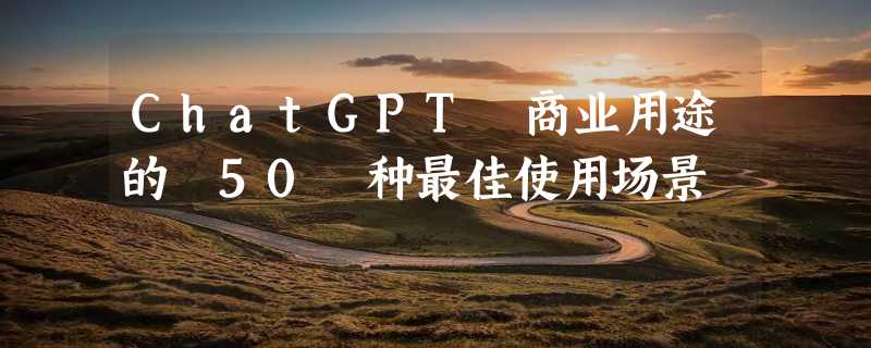 ChatGPT 商业用途的 50 种最佳使用场景