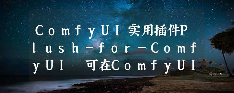 ComfyUI实用插件Plush-for-ComfyUI 可在ComfyUI中调用GPT-4和DALL-E3