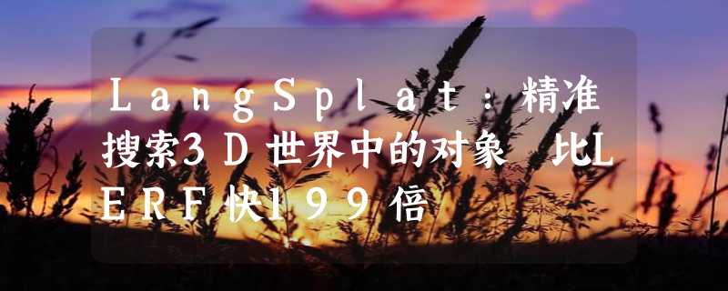 LangSplat：精准搜索3D世界中的对象 比LERF快199倍