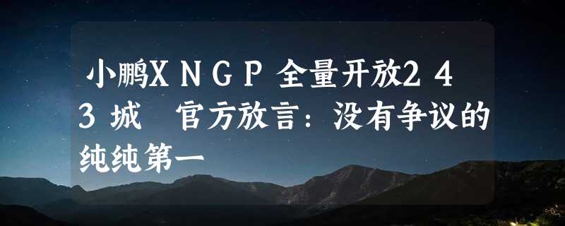 小鹏XNGP全量开放243城 官方放言：没有争议的纯纯第一