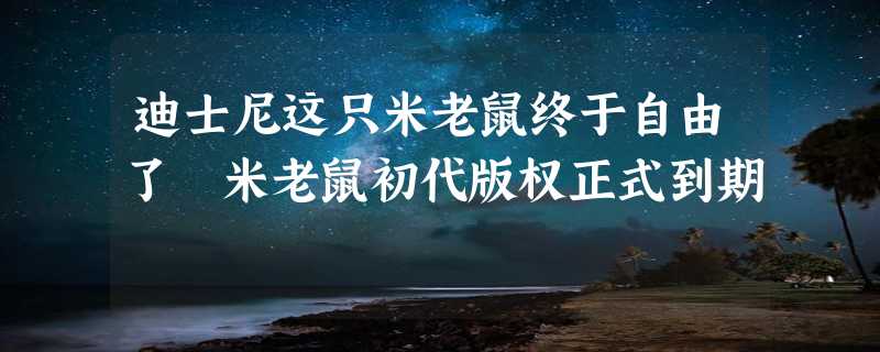 迪士尼这只米老鼠终于自由了 米老鼠初代版权正式到期