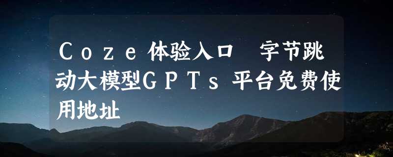 Coze体验入口 字节跳动大模型GPTs平台免费使用地址