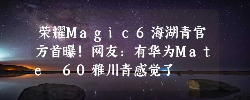 荣耀Magic6海湖青官方首曝！网友：有华为Mate 60雅川青感觉了