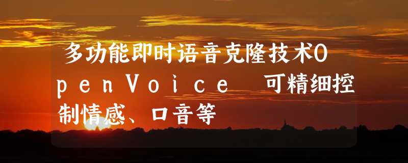 多功能即时语音克隆技术OpenVoice 可精细控制情感、口音等