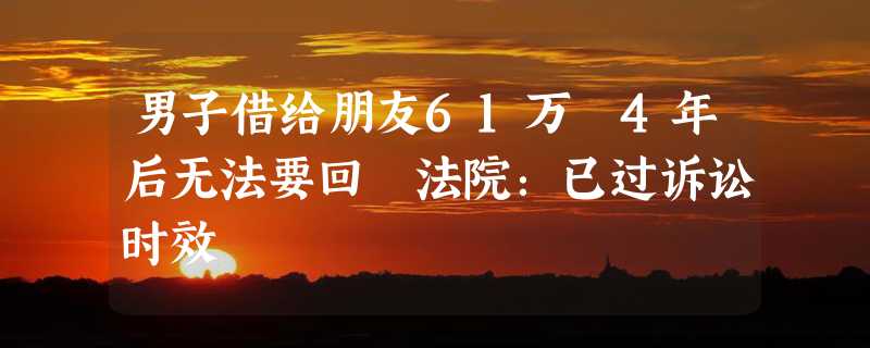 男子借给朋友61万 4年后无法要回 法院：已过诉讼时效