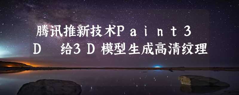 腾讯推新技术Paint3D 给3D模型生成高清纹理