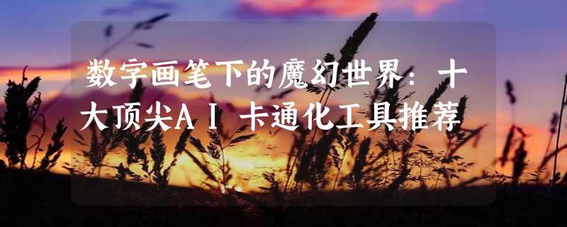 数字画笔下的魔幻世界：十大顶尖AI卡通化工具推荐