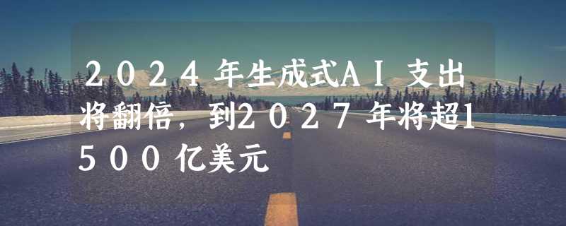 2024年生成式AI支出将翻倍，到2027年将超1500亿美元