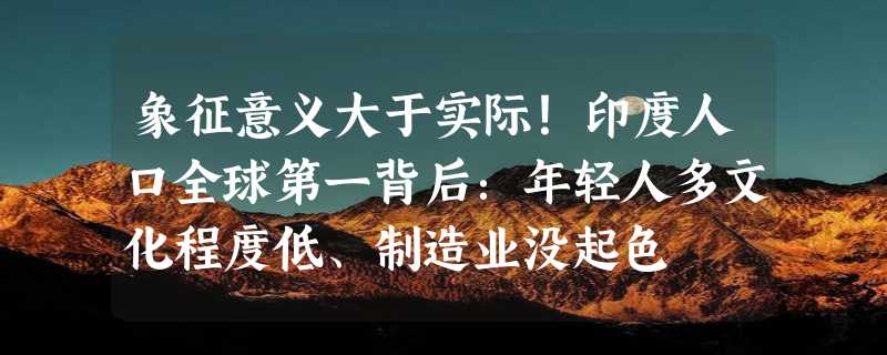 象征意义大于实际！印度人口全球第一背后：年轻人多文化程度低、制造业没起色