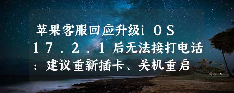 苹果客服回应升级iOS 17.2.1后无法接打电话：建议重新插卡、关机重启