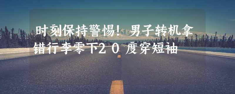 时刻保持警惕！男子转机拿错行李零下20度穿短袖