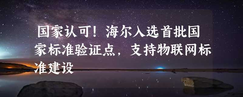 国家认可！海尔入选首批国家标准验证点，支持物联网标准建设