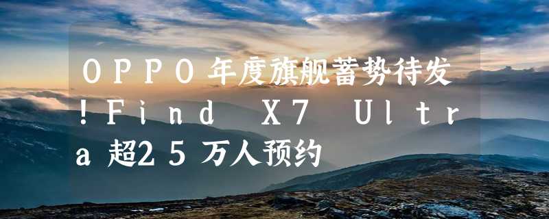 OPPO年度旗舰蓄势待发！Find X7 Ultra超25万人预约