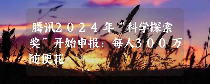 腾讯2024年“科学探索奖”开始申报：每人300万随便花