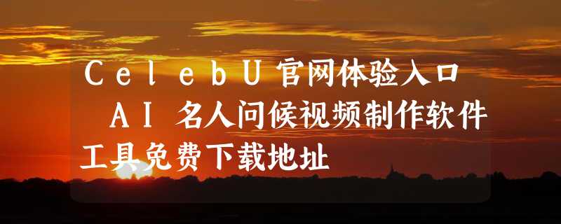 CelebU官网体验入口 AI名人问候视频制作软件工具免费下载地址