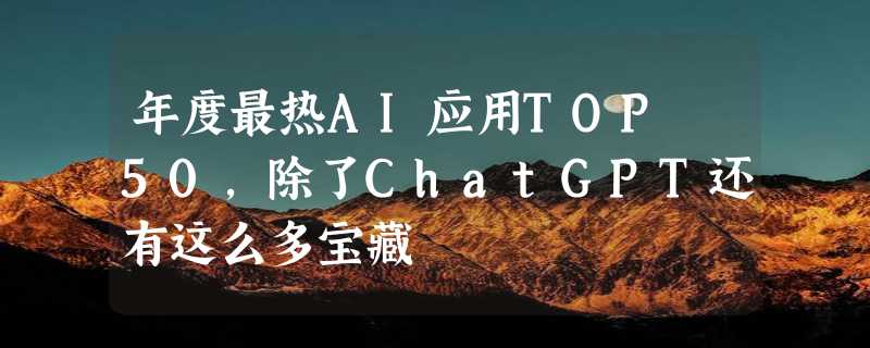 年度最热AI应用TOP 50，除了ChatGPT还有这么多宝藏