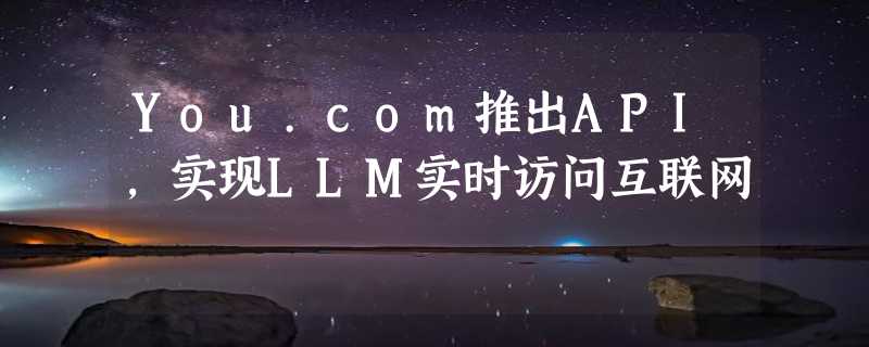 You.com推出API，实现LLM实时访问互联网